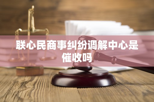 联心民商事纠纷调解中心是催收吗
