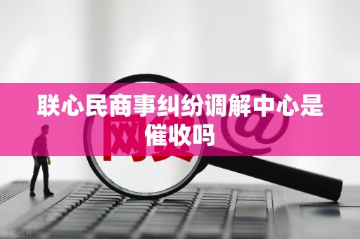 联心民商事纠纷调解中心是催收吗