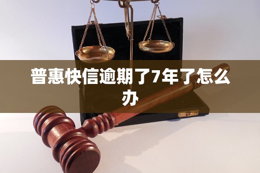 普惠快信逾期了7年了怎么办 普惠快信逾期了7年了怎么办