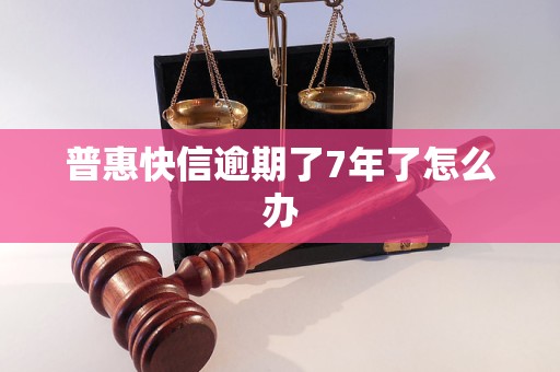 普惠快信逾期了7年了怎么办 普惠快信逾期了7年了怎么办