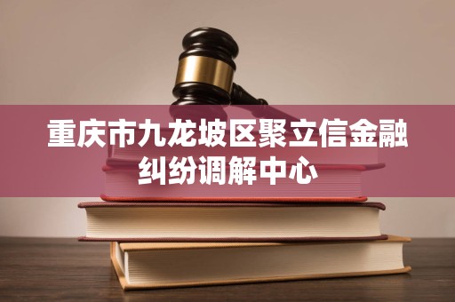 重庆市九龙坡区聚立信金融纠纷调解中心