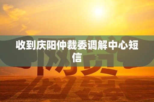 收到庆阳仲裁委调解中心短信