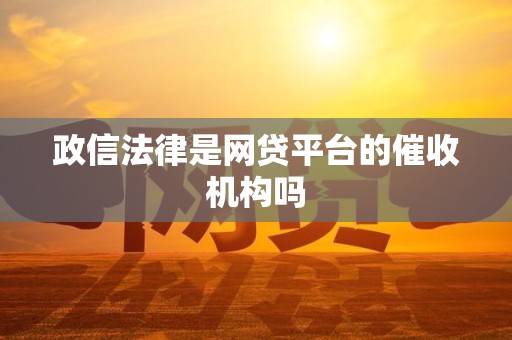 政信法律是网贷平台的催收机构吗