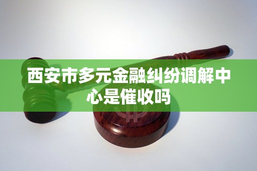 西安市多元金融纠纷调解中心是催收吗