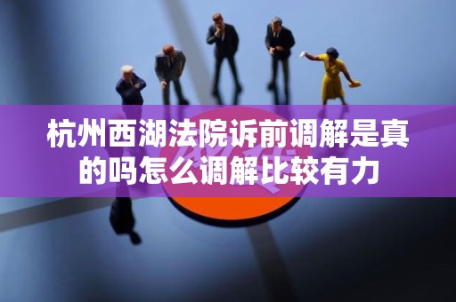杭州西湖法院诉前调解是真的吗怎么调解比较有力 杭州西湖法院诉前调解是真的吗怎么调解比较有力