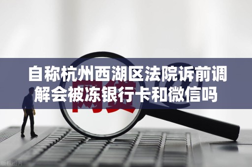 自称杭州西湖区法院诉前调解会被冻银行卡和微信吗 自称杭州西湖区法院诉前调解会被冻银行卡和微信吗