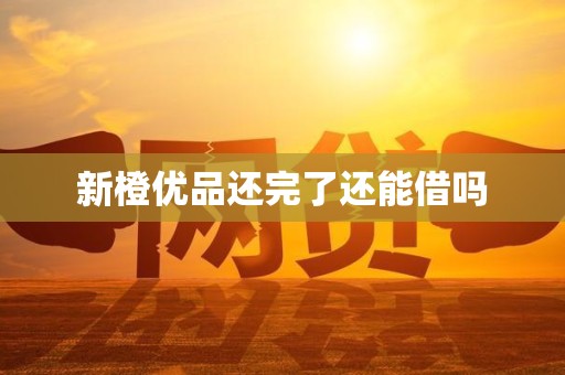 新橙优品还完了还能借吗 新橙优品还完了还能借吗