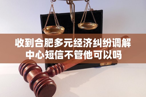 收到合肥多元经济纠纷调解中心短信不管他可以吗
