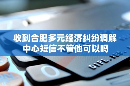 收到合肥多元经济纠纷调解中心短信不管他可以吗