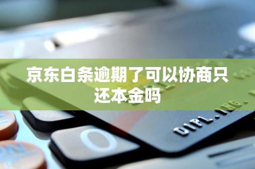 京东白条逾期了可以协商只还本金吗