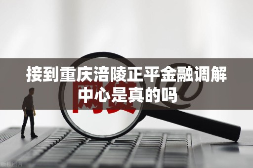 接到重庆涪陵正平金融调解中心是真的吗