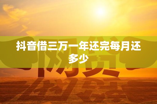 抖音借三万一年还完每月还多少 抖音借三万一年还完每月还多少