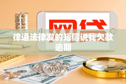 律道法律发的短信说我欠款逾期 律道法律发的短信说我欠款逾期