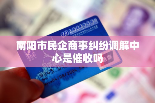 南阳市民企商事纠纷调解中心是催收吗
