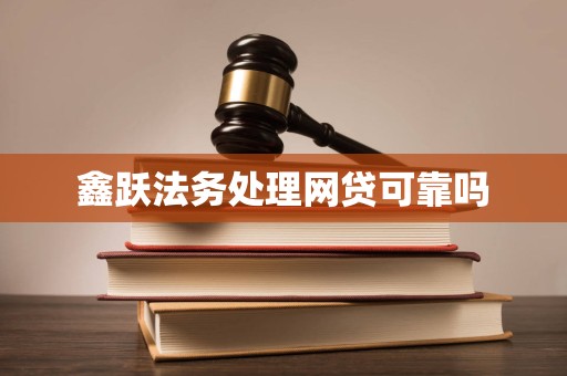 鑫跃法务处理网贷可靠吗 鑫跃法务处理网贷可靠吗