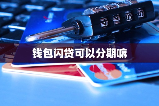 钱包闪贷可以分期嘛 钱包闪贷可以分期嘛