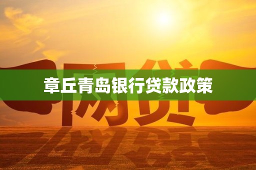 章丘青岛银行贷款政策 章丘青岛银行贷款政策