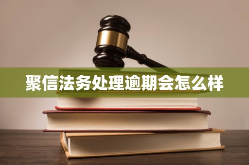 聚信法务处理逾期会怎么样