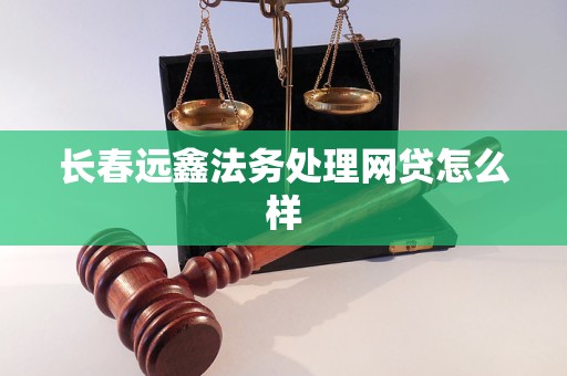 长春远鑫法务处理网贷怎么样 长春远鑫法务处理网贷怎么样