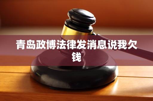 青岛政博法律发消息说我欠钱 青岛政博法律发消息说我欠钱