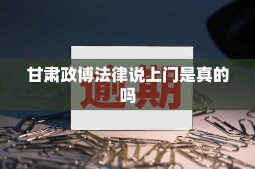 甘肃政博法律说上门是真的吗 甘肃政博法律说上门是真的吗