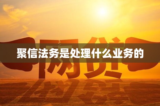 聚信法务是处理什么业务的 聚信法务是处理什么业务的