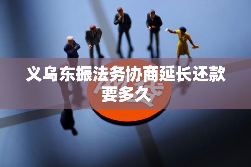 义乌东振法务协商延长还款要多久 义乌东振法务协商延长还款要多久
