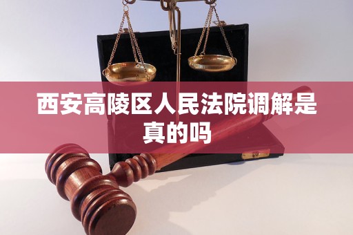 西安高陵区人民法院调解是真的吗 西安高陵区人民法院调解是真的吗