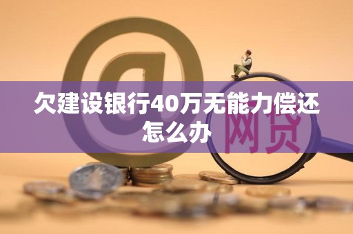 欠建设银行40万无能力偿还怎么办 欠建设银行40万无能力偿还怎么办