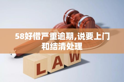 58好借严重逾期,说要上门和结清处理