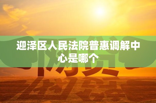 迎泽区人民法院普惠调解中心是哪个 迎泽区人民法院普惠调解中心是哪个
