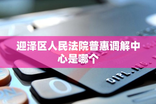 迎泽区人民法院普惠调解中心是哪个 迎泽区人民法院普惠调解中心是哪个