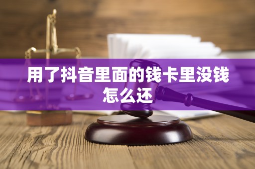 用了抖音里面的钱卡里没钱怎么还 用了抖音里面的钱卡里没钱怎么还