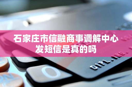 石家庄市信融商事调解中心发短信是真的吗 石家庄市信融商事调解中心发短信是真的吗