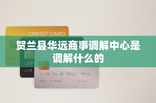 贺兰县华远商事调解中心是调解什么的