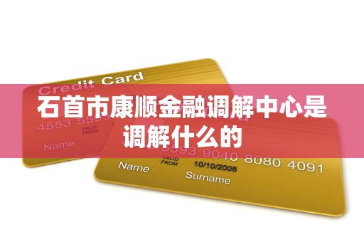 石首市康顺金融调解中心是调解什么的