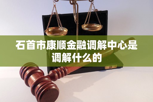 石首市康顺金融调解中心是调解什么的