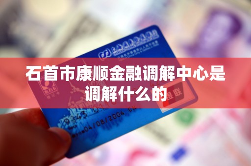 石首市康顺金融调解中心是调解什么的