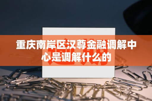 重庆南岸区汉尊金融调解中心是调解什么的
