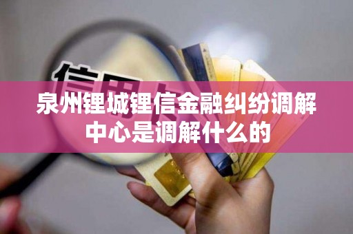 泉州锂城锂信金融纠纷调解中心是调解什么的