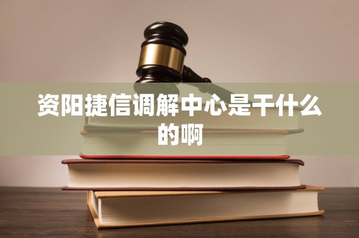 资阳捷信调解中心是干什么的啊