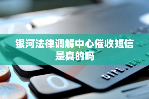 银河法律调解中心催收短信是真的吗