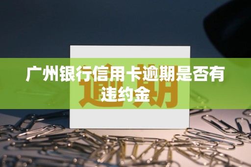 广州银行信用卡逾期是否有违约金 广州银行信用卡逾期是否有违约金