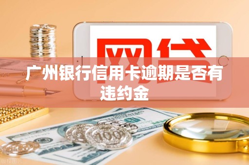 广州银行信用卡逾期是否有违约金 广州银行信用卡逾期是否有违约金