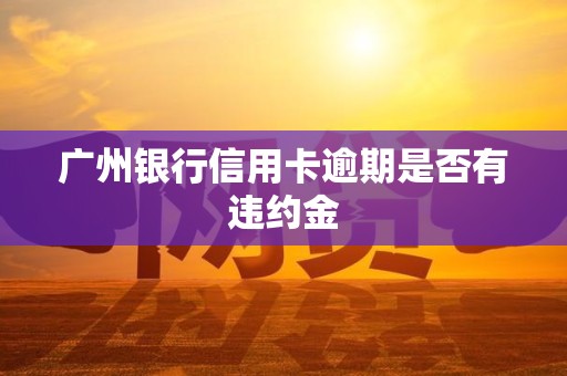 广州银行信用卡逾期是否有违约金 广州银行信用卡逾期是否有违约金