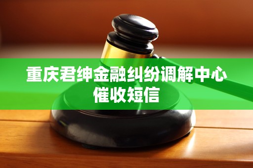 重庆君绅金融纠纷调解中心催收短信 重庆君绅金融纠纷调解中心催收短信