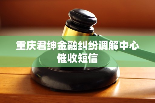 重庆君绅金融纠纷调解中心催收短信 重庆君绅金融纠纷调解中心催收短信