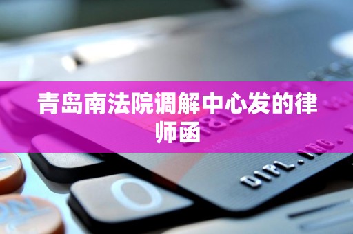 青岛南法院调解中心发的律师函 青岛南法院调解中心发的律师函