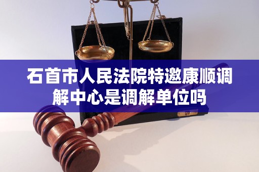 石首市人民法院特邀康顺调解中心是调解单位吗 石首市人民法院特邀康顺调解中心是调解单位吗