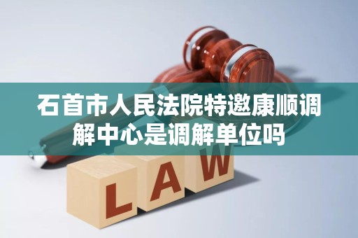 石首市人民法院特邀康顺调解中心是调解单位吗 石首市人民法院特邀康顺调解中心是调解单位吗